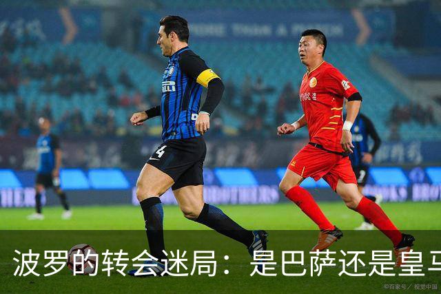 波罗的转会迷局：是巴萨还是皇马？这事儿真有戏！